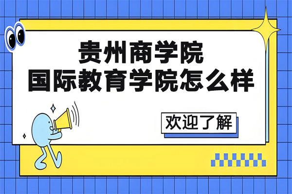 贵州商学院国际教育学院怎么样-贵州商学院国际教育学院好吗