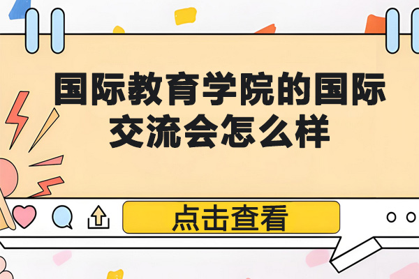 国际教育学院的国际交流会怎么样-国际教育学院的多元交流平台怎么样