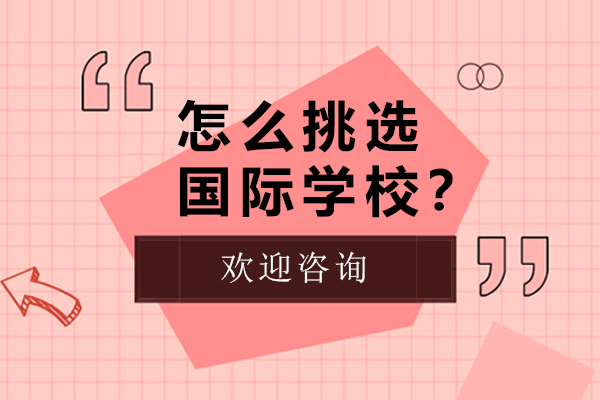 怎么挑选国际学校？-选择国际学校注意什么？