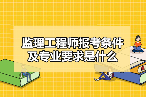 西安监理工程师报考条件及专业要求是什么