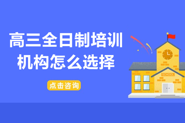深圳高三全日制培训机构怎么选择-高三全日制培训机构如何选择