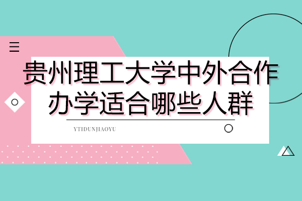 贵州理工大学中外合作办学适合哪些人群-贵州理工大学中外合作办学优势