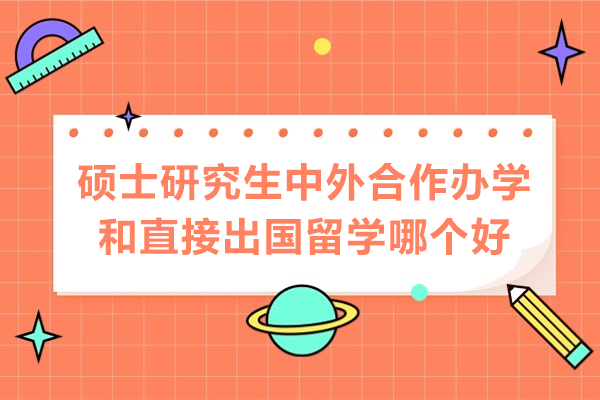 硕士研究生中外合作办学和直接出国留学哪个好-有什么区别