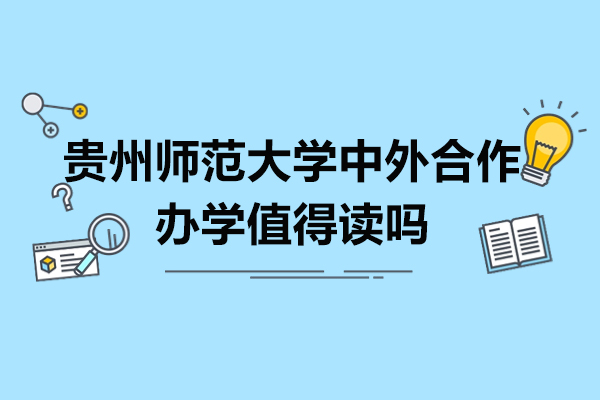 贵州师范大学中外合作办学值得读吗-贵州师范大学中外合作办学优势