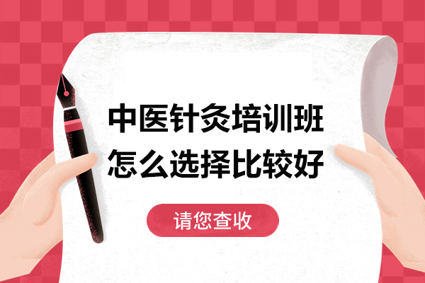 中医针灸培训班怎么选择比较好-中医针灸培训班如何选择