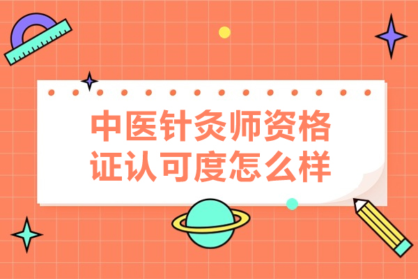 中医针灸师资格证认可度怎么样-中医针灸师资格证认可度高吗
