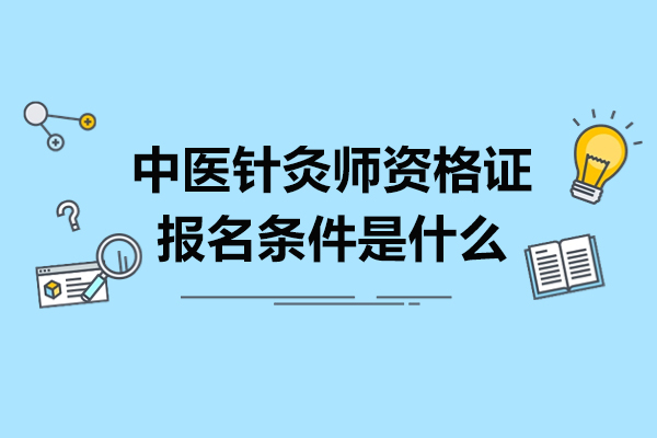中医针灸师资格证报名条件是什么-中医针灸师资格证报名条件有哪些