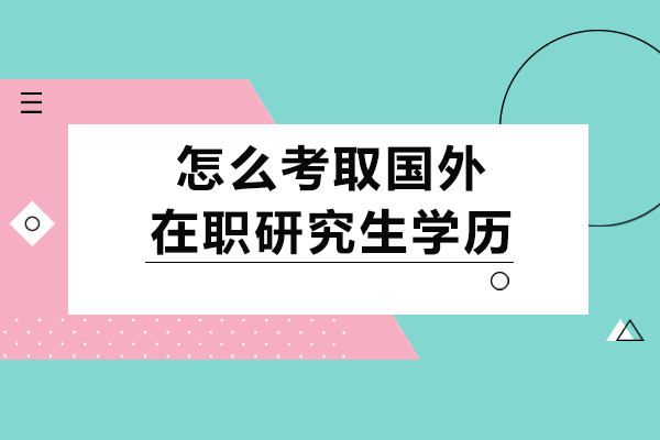 怎么考取国外在职研究生学历-国外在职研究生申请指南