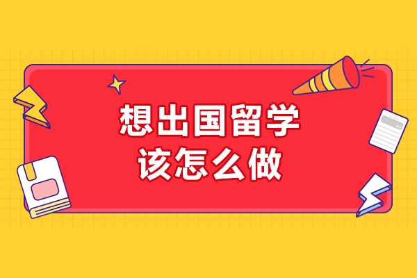 想出国留学该怎么做