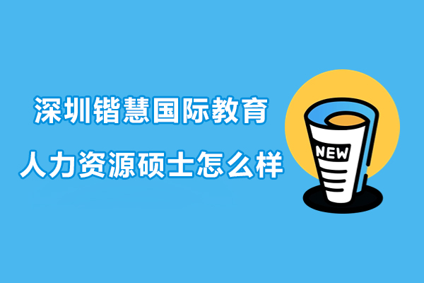 深圳锴慧国际教育人力资源硕士怎么样