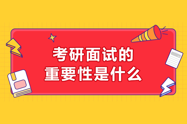 考研面试的重要性是什么-考研面试有什么重要性吗