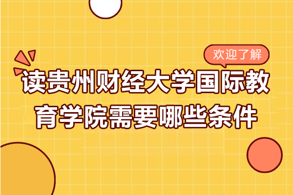 读贵州财经大学国际教育学院需要哪些条件-贵州财经大学国际教育学院有哪些报考要求