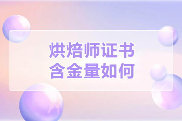 烘焙师证书含金量如何-烘焙师证书含金量怎么样啊