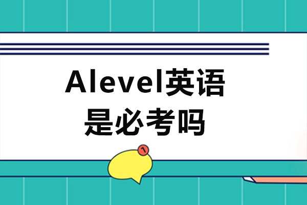 Alevel英语是必考吗-alevel英语是什么