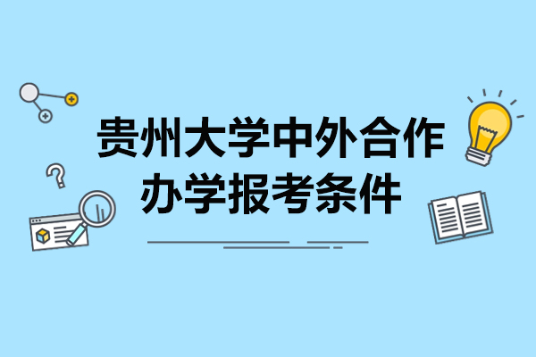 贵州大学中外合作办学报考条件-贵州大学中外合作办学报考要求