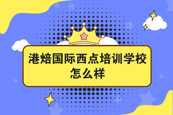 杭州港焙国际西点培训学校怎么样-好不好