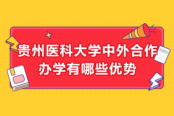 贵州医科大学中外合作办学有哪些优势-贵州医科大学中外合作办学怎么样