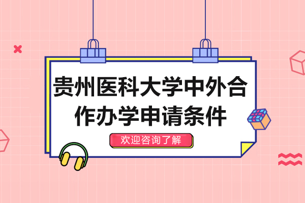 贵州医科大学中外合作办学申请条件-贵州医科大学中外合作办学招生简章