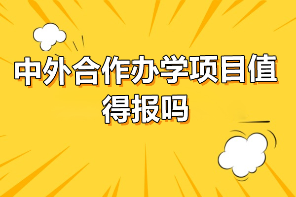 中外合作办学项目值得报吗-中外合作办学项目怎么样