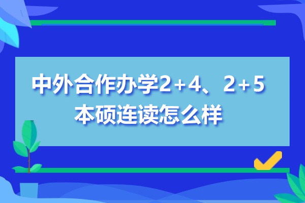 中外合作办学2+4、2+5 本硕连读怎么样- 2+4、2+5 本硕连读培养模式如何