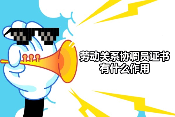 福州劳动关系协调员证书有什么作用