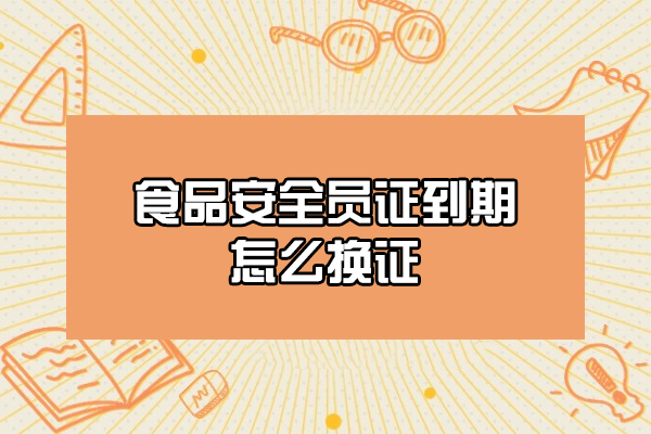 福州食品安全员证到期怎么换证