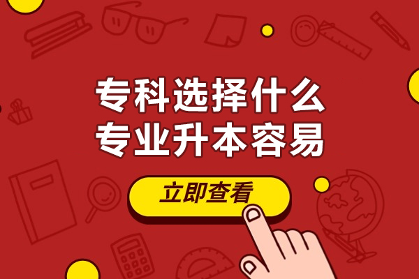 福州专科选择什么专业升本容易-专升本专业怎么选择好