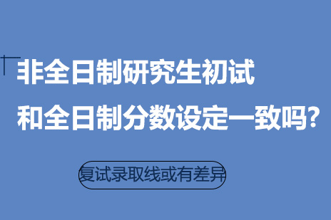 非全日制研究生初试和全日制分数设定一致吗?