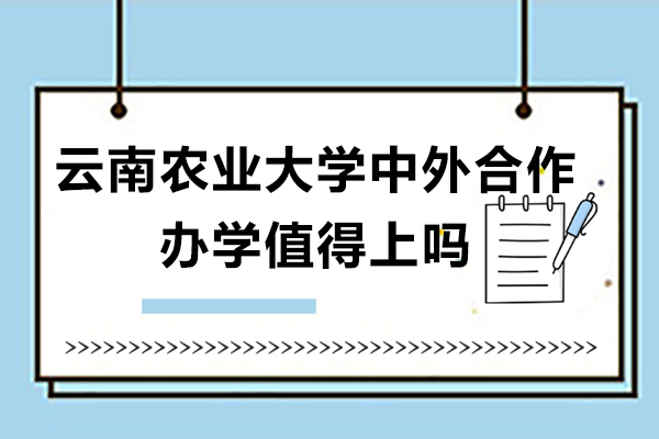 云南农业大学中外合作办学值得上吗-云南农业大学中外合作办学怎么样