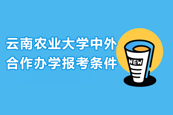 云南农业大学中外合作办学报考条件-云南农业大学中外合作办学招生简章