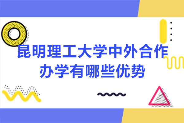 昆明理工大学中外合作办学有哪些优势-昆明理工大学中外合作办学怎么样