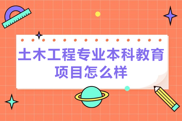 土木工程专业本科教育项目怎么样-土木工程专业本科教育项目就职前景如何