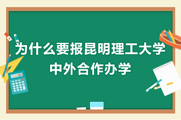 为什么要报昆明理工大学中外合作办学-报昆明理工大学中外合作办学值得上吗