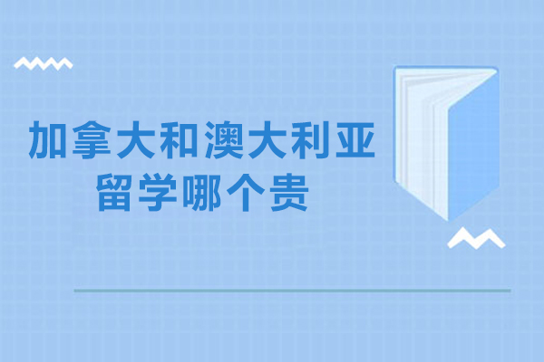加拿大留学和澳大利亚留学哪个贵-加拿大留学和澳大利亚哪个便宜