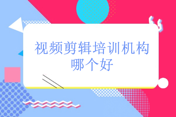视频剪辑培训机构哪个好-视频剪辑培训机构推荐