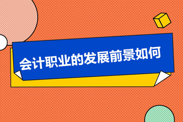 青岛会计职业的发展前景如何-学习会计的好处
