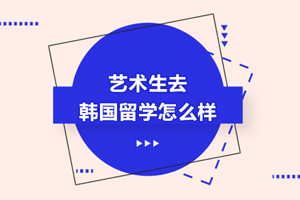 艺术生去韩国留学怎么样