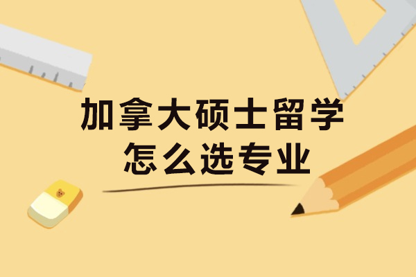 加拿大硕士留学怎么选专业-好申请吗
