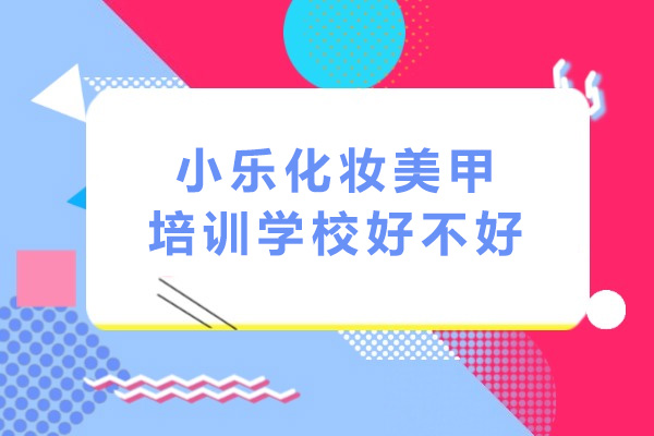 海口小乐化妆美甲培训学校好不好-海口小乐化妆美甲培训学校怎么样