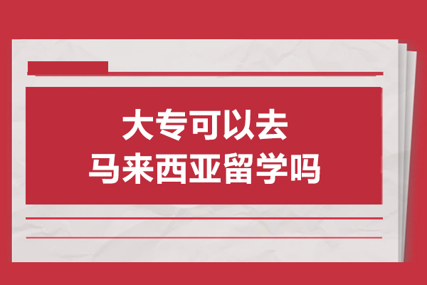 大专可以去马来西亚留学吗