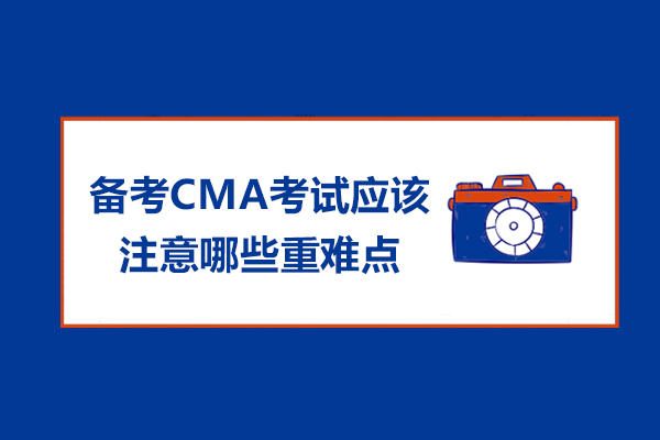 备考CMA考试应该注意哪些重难点