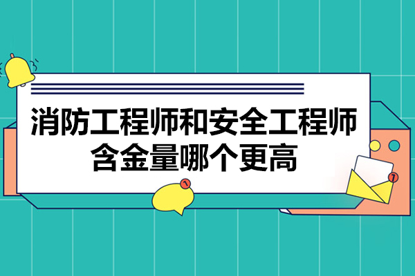 消防工程师和安全工程师含金量哪个更高-哪个好