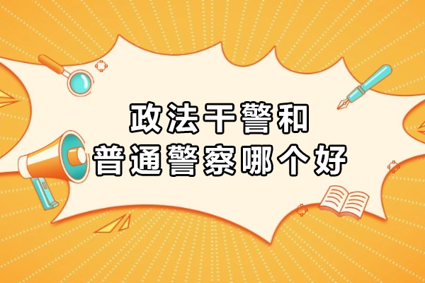 政法干警和普通警察哪个好