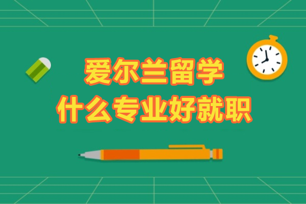 爱尔兰留学什么专业好就职？