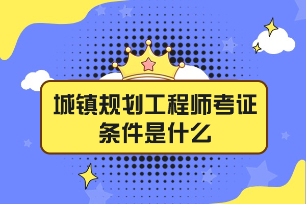 西安城镇规划工程师考证条件是什么-有哪些