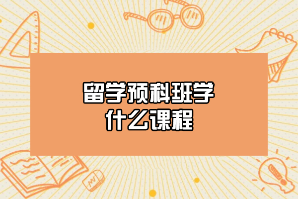 福州留学预科班学什么课程-留学预科的优势有哪些