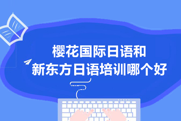 无锡樱花国际日语和新东方日语培训哪个好