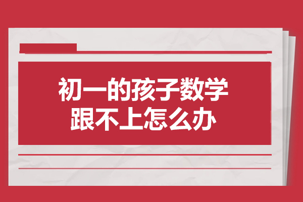 西安初一的孩子数学跟不上怎么办