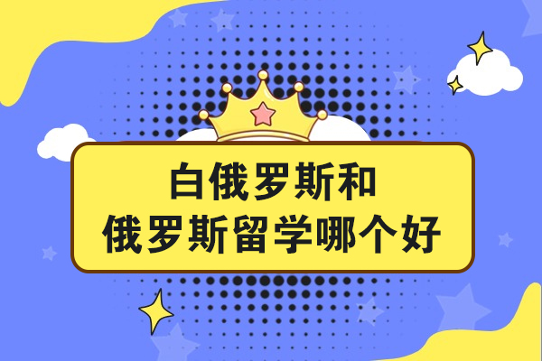 白俄罗斯和俄罗斯留学哪个好