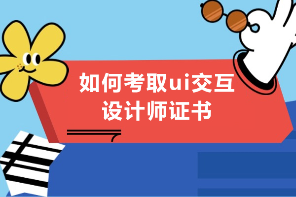 如何考取ui交互设计师证书-需要哪些条件
